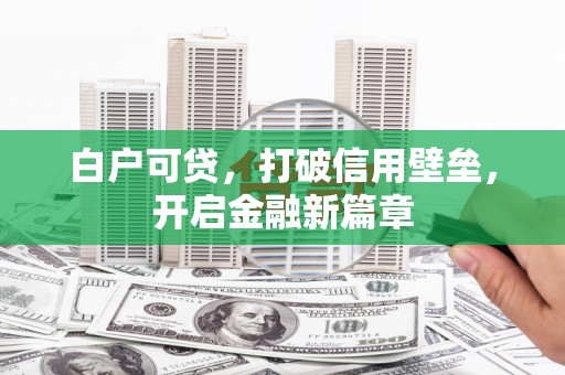 扶绥白户可贷，打破信用壁垒，开启金融新篇章