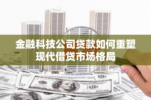 扶绥金融科技公司贷款如何重塑现代借贷市场格局