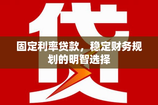 扶绥固定利率贷款，稳定财务规划的明智选择