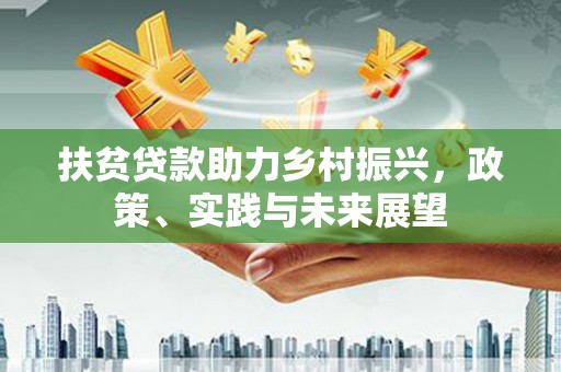 扶绥扶贫贷款助力乡村振兴，政策、实践与未来展望
