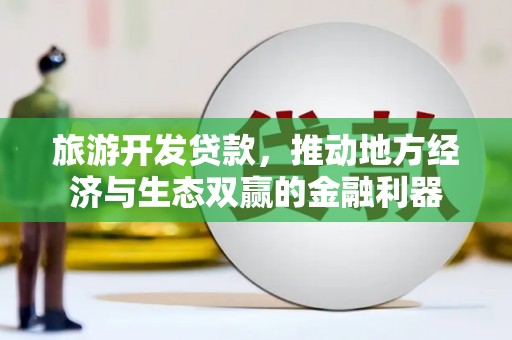 扶绥旅游开发贷款，推动地方经济与生态双赢的金融利器