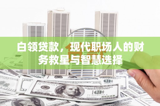 扶绥白领贷款，现代职场人的财务救星与智慧选择