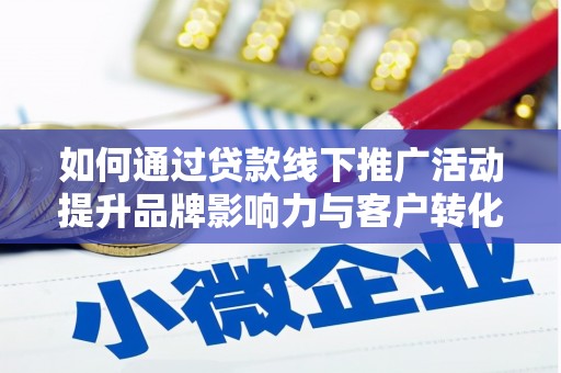 扶绥如何通过贷款线下推广活动提升品牌影响力与客户转化率