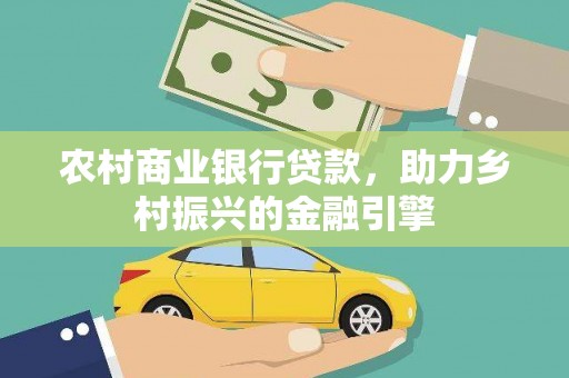 扶绥农村商业银行贷款，助力乡村振兴的金融引擎