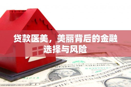 扶绥贷款医美，美丽背后的金融选择与风险