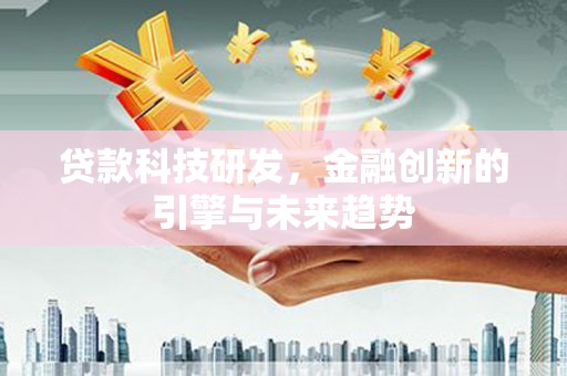 扶绥贷款科技研发，金融创新的引擎与未来趋势