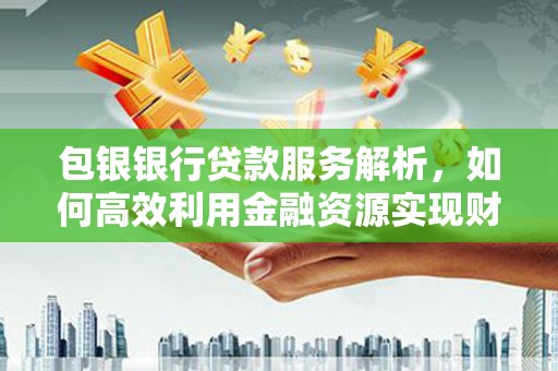 扶绥包银银行贷款服务解析，如何高效利用金融资源实现财富增长