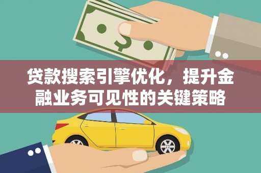 扶绥贷款搜索引擎优化，提升金融业务可见性的关键策略