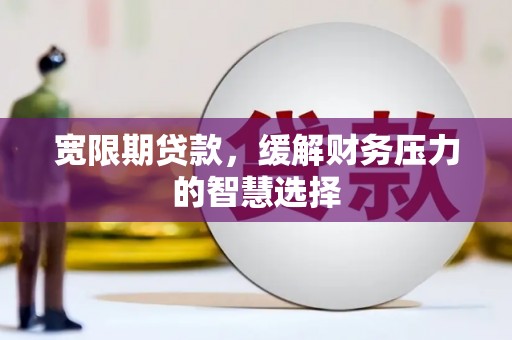 扶绥宽限期贷款，缓解财务压力的智慧选择