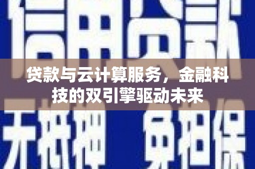 扶绥贷款与云计算服务，金融科技的双引擎驱动未来