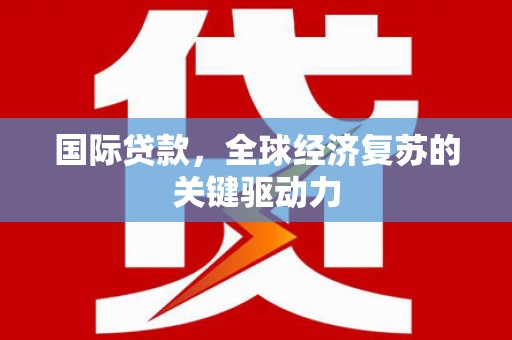 扶绥国际贷款，全球经济复苏的关键驱动力