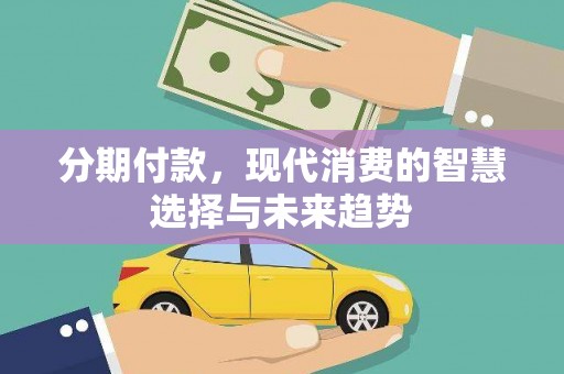 扶绥分期付款，现代消费的智慧选择与未来趋势
