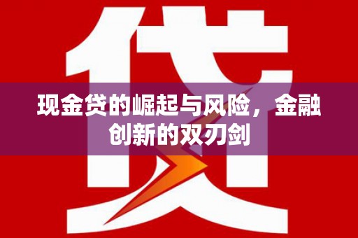 扶绥现金贷的崛起与风险，金融创新的双刃剑