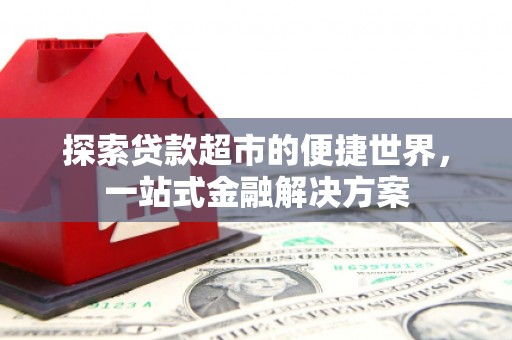 扶绥探索贷款超市的便捷世界，一站式金融解决方案