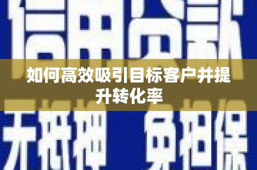 扶绥如何高效吸引目标客户并提升转化率