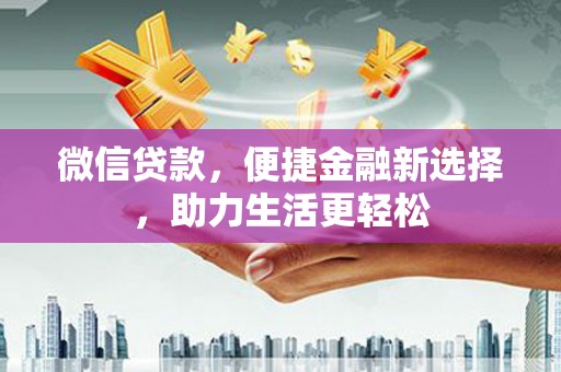扶绥微信贷款，便捷金融新选择，助力生活更轻松