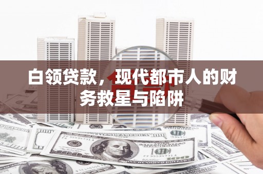 扶绥白领贷款，现代都市人的财务救星与陷阱