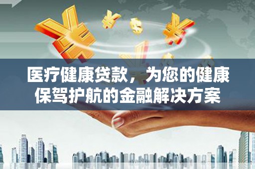扶绥医疗健康贷款，为您的健康保驾护航的金融解决方案