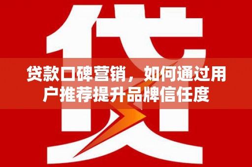 扶绥贷款口碑营销，如何通过用户推荐提升品牌信任度