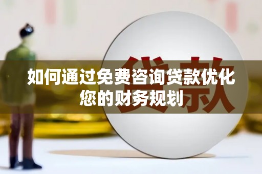 扶绥如何通过免费咨询贷款优化您的财务规划