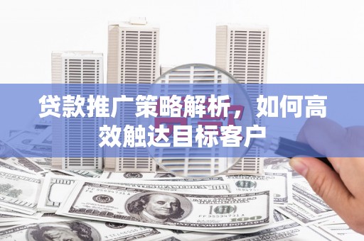 扶绥贷款推广策略解析，如何高效触达目标客户