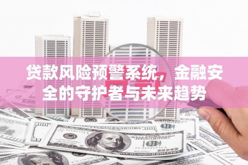 扶绥贷款风险预警系统，金融安全的守护者与未来趋势