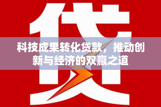 扶绥科技成果转化贷款，推动创新与经济的双赢之道