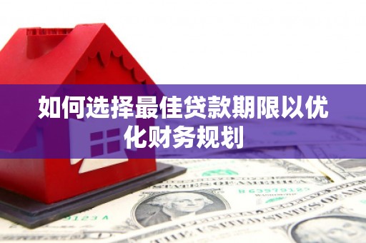 扶绥如何选择最佳贷款期限以优化财务规划