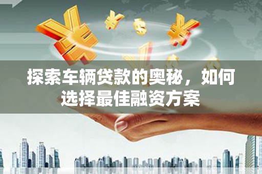 扶绥探索车辆贷款的奥秘，如何选择最佳融资方案