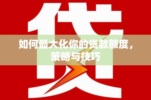 扶绥如何最大化你的贷款额度，策略与技巧
