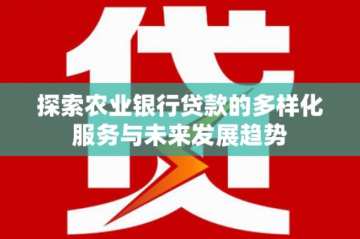 扶绥探索农业银行贷款的多样化服务与未来发展趋势
