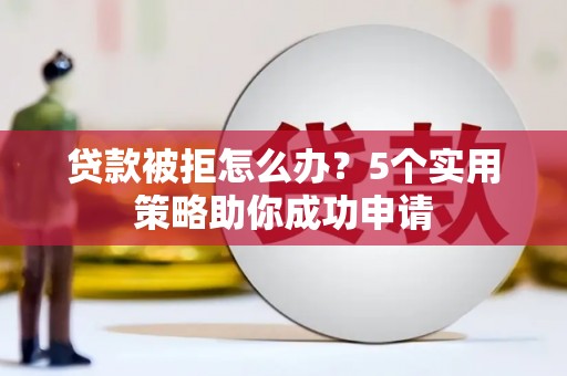 扶绥贷款被拒怎么办？5个实用策略助你成功申请