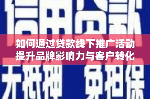 扶绥如何通过贷款线下推广活动提升品牌影响力与客户转化率
