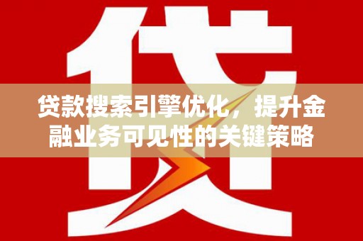 扶绥贷款搜索引擎优化，提升金融业务可见性的关键策略