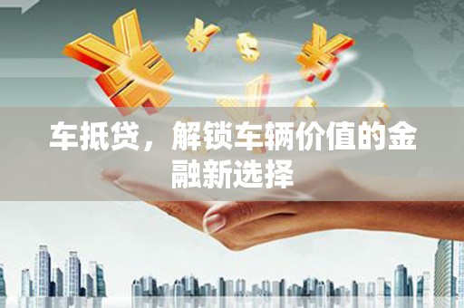 扶绥车抵贷，解锁车辆价值的金融新选择