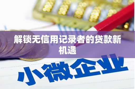 扶绥解锁无信用记录者的贷款新机遇