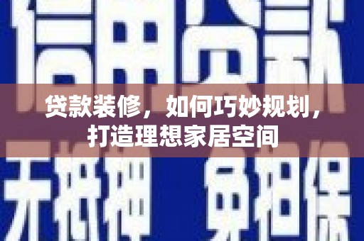 扶绥贷款装修，如何巧妙规划，打造理想家居空间