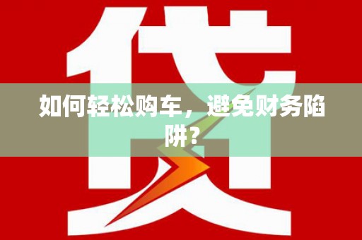 扶绥如何轻松购车，避免财务陷阱？