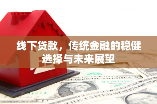 扶绥线下贷款，传统金融的稳健选择与未来展望