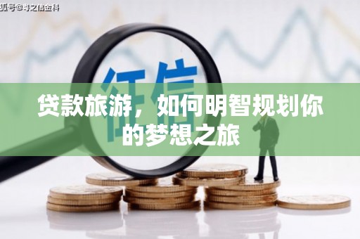 扶绥贷款旅游，如何明智规划你的梦想之旅