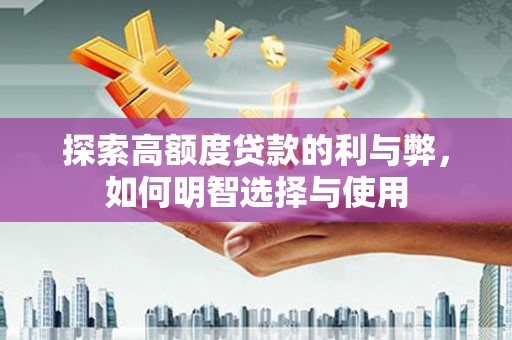扶绥探索高额度贷款的利与弊，如何明智选择与使用