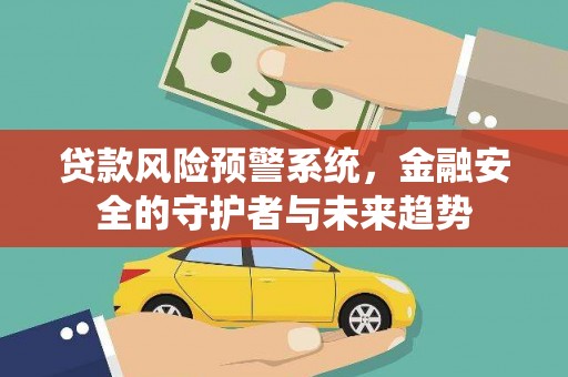 扶绥贷款风险预警系统，金融安全的守护者与未来趋势