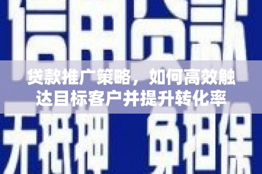 扶绥贷款推广策略，如何高效触达目标客户并提升转化率