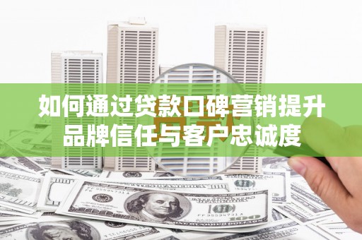 扶绥如何通过贷款口碑营销提升品牌信任与客户忠诚度