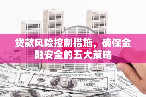 扶绥贷款风险控制措施，确保金融安全的五大策略