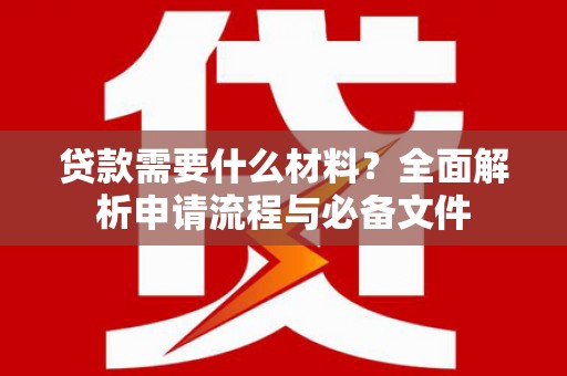 扶绥贷款需要什么材料？全面解析申请流程与必备文件
