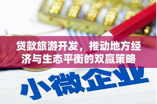 扶绥贷款旅游开发，推动地方经济与生态平衡的双赢策略