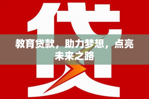 扶绥教育贷款，助力梦想，点亮未来之路