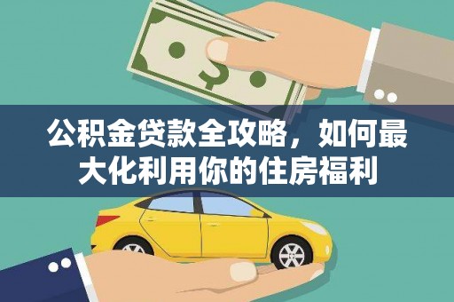 扶绥公积金贷款全攻略，如何最大化利用你的住房福利