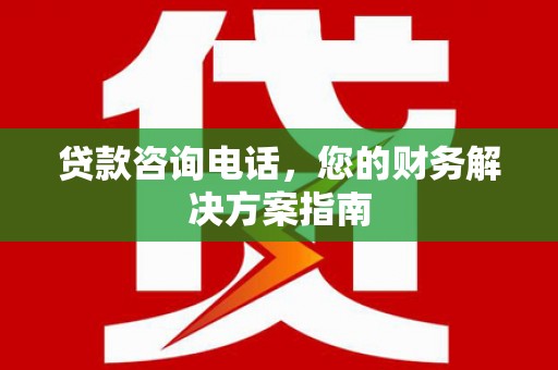 扶绥贷款咨询电话，您的财务解决方案指南